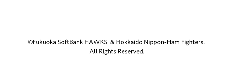 ©Fukuoka SoftBank HAWKS  & Hokkaido Nippon-Ham Fighters. All Rights Reserved.